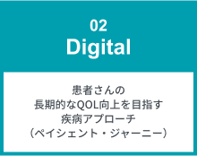 02 Digital 患者さんの長期的なQOL向上を目指す疾病アプローチ（ペイシェント・ジャーニー）